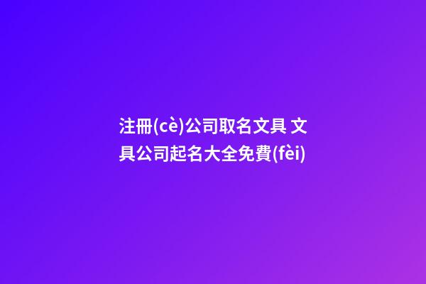 注冊(cè)公司取名文具 文具公司起名大全免費(fèi)-第1張-公司起名-玄機(jī)派